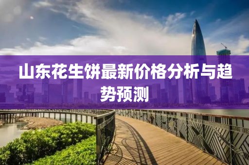 山东花生饼最新价格分析与趋势预测