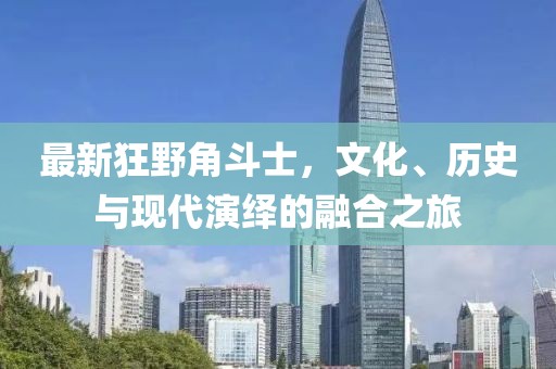 最新狂野角斗士，文化、历史与现代演绎的融合之旅