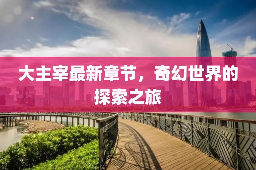 大主宰最新章节，奇幻世界的探索之旅