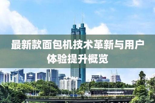 最新款面包机技术革新与用户体验提升概览