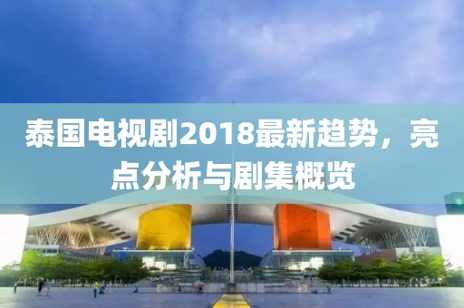 泰国电视剧2018最新趋势，亮点分析与剧集概览