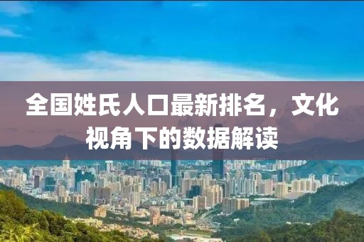 全国姓氏人口最新排名，文化视角下的数据解读