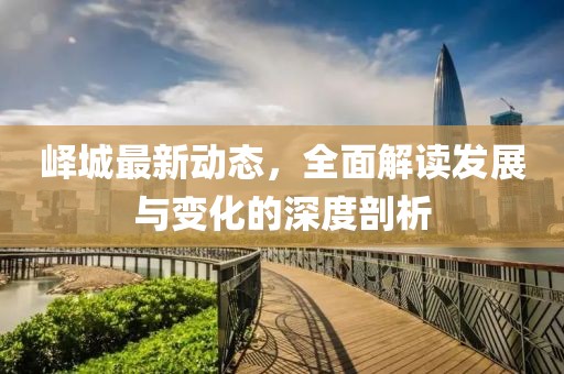 峄城最新动态，全面解读发展与变化的深度剖析