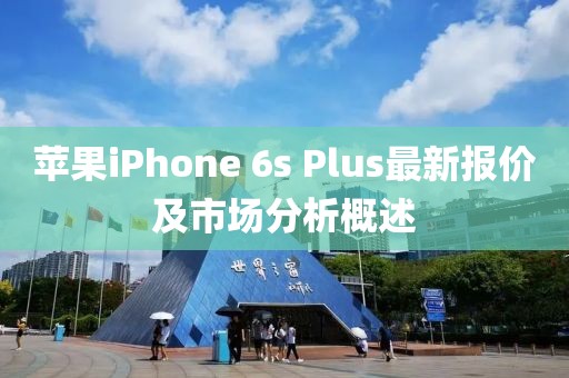 苹果iPhone 6s Plus最新报价及市场分析概述