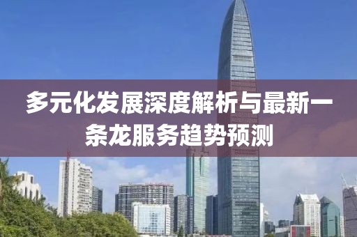 多元化发展深度解析与最新一条龙服务趋势预测