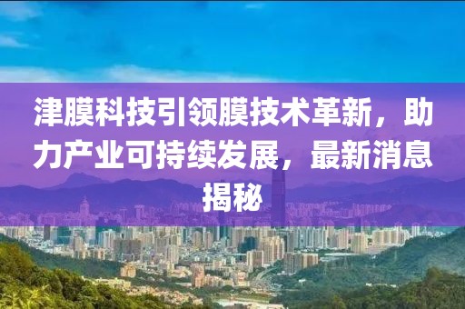 津膜科技引领膜技术革新，助力产业可持续发展，最新消息揭秘