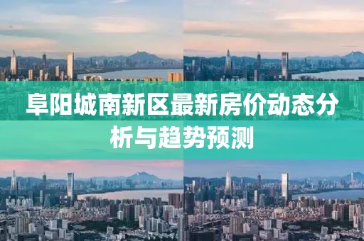 阜阳城南新区最新房价动态分析与趋势预测