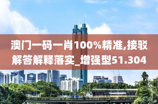 澳门一码一肖100%精准,接驳解答解释落实_增强型51.304