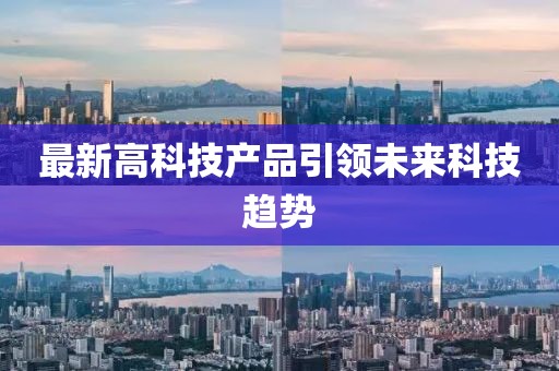 最新高科技产品引领未来科技趋势
