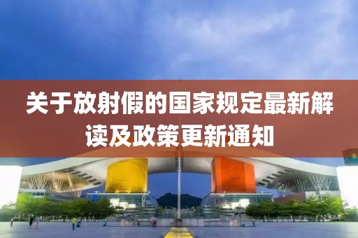 关于放射假的国家规定最新解读及政策更新通知