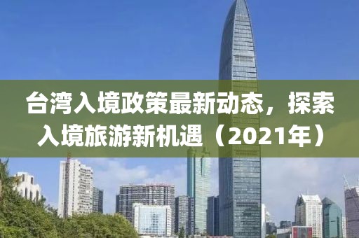台湾入境政策最新动态，探索入境旅游新机遇（2021年）