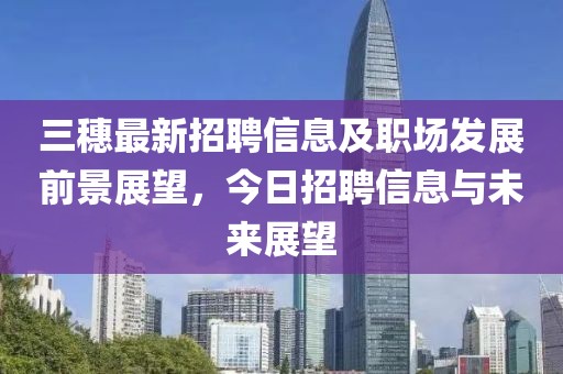 三穗最新招聘信息及职场发展前景展望，今日招聘信息与未来展望