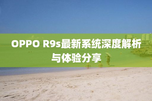 OPPO R9s最新系统深度解析与体验分享