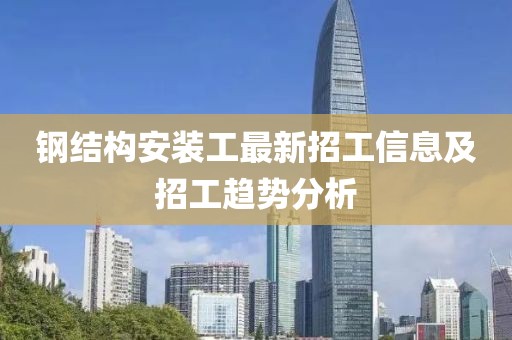 钢结构安装工最新招工信息及招工趋势分析