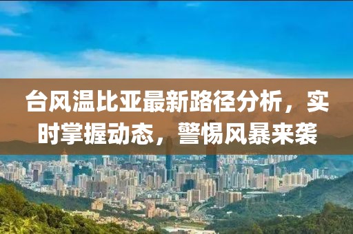 台风温比亚最新路径分析，实时掌握动态，警惕风暴来袭