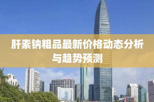 肝素钠粗品最新价格动态分析与趋势预测