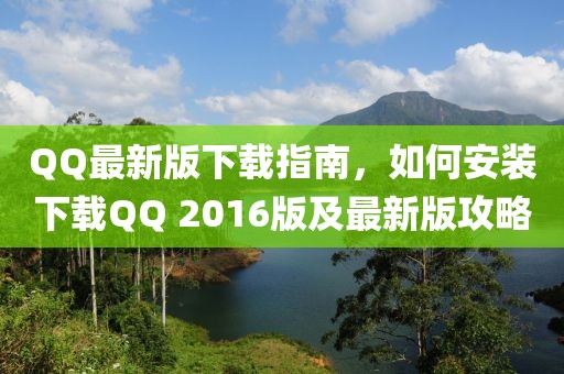 QQ最新版下载指南，如何安装下载QQ 2016版及最新版攻略