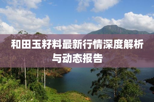 和田玉籽料最新行情深度解析与动态报告