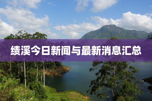 绩溪今日新闻与最新消息汇总