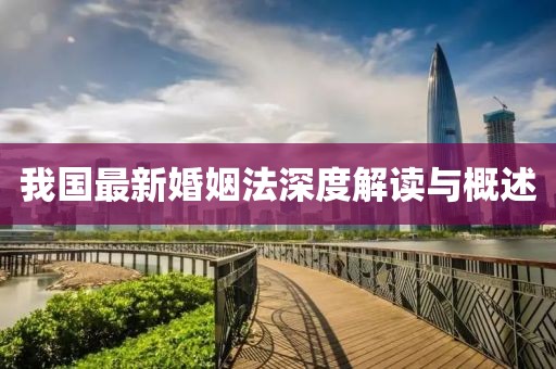 我国最新婚姻法深度解读与概述