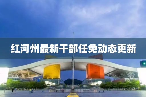 红河州最新干部任免动态更新