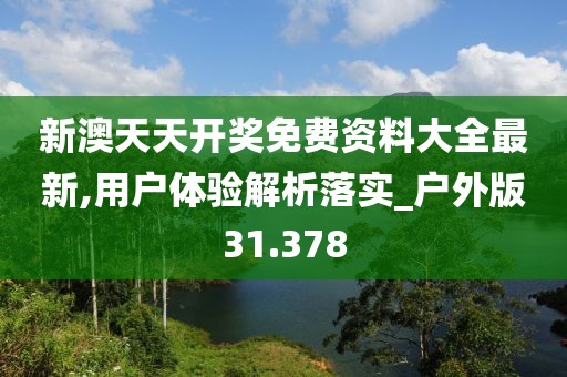 新澳天天开奖免费资料大全最新,用户体验解析落实_户外版31.378