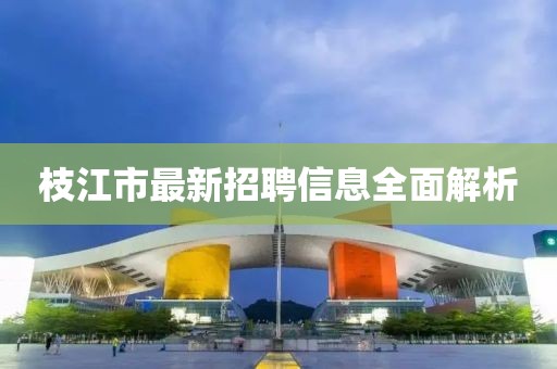 枝江市最新招聘信息全面解析