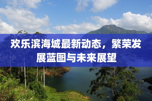 欢乐滨海城最新动态，繁荣发展蓝图与未来展望