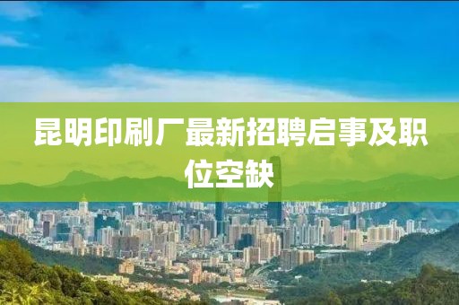 昆明印刷厂最新招聘启事及职位空缺