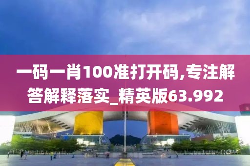 一码一肖100准打开码,专注解答解释落实_精英版63.992