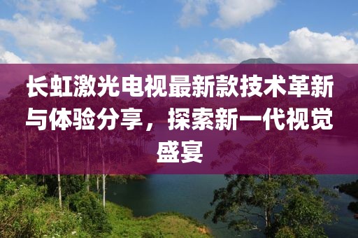 长虹激光电视最新款技术革新与体验分享，探索新一代视觉盛宴