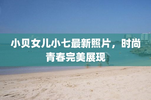 小贝女儿小七最新照片，时尚青春完美展现