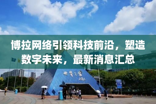 博拉网络引领科技前沿，塑造数字未来，最新消息汇总