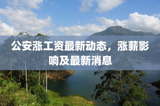 公安涨工资最新动态，涨薪影响及最新消息