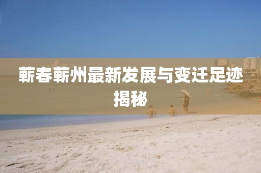 蕲春蕲州最新发展与变迁足迹揭秘