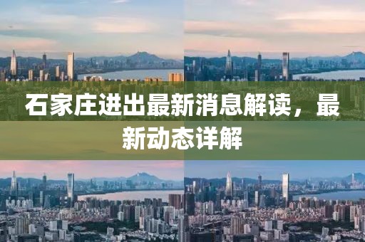 石家庄进出最新消息解读，最新动态详解