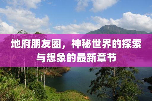 地府朋友圈，神秘世界的探索与想象的最新章节