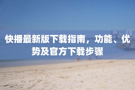 快播最新版下载指南，功能、优势及官方下载步骤
