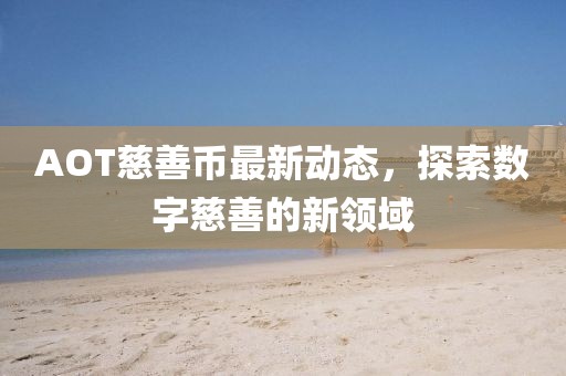 AOT慈善币最新动态，探索数字慈善的新领域