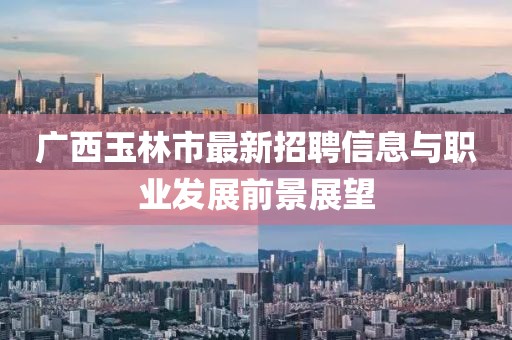 广西玉林市最新招聘信息与职业发展前景展望