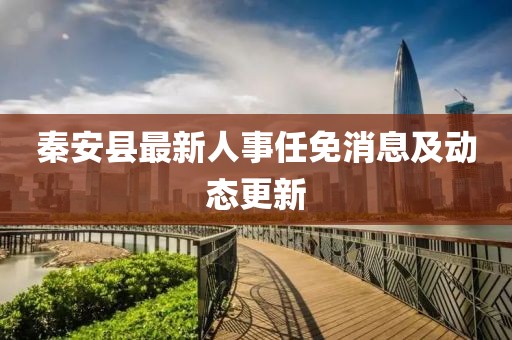 秦安县最新人事任免消息及动态更新