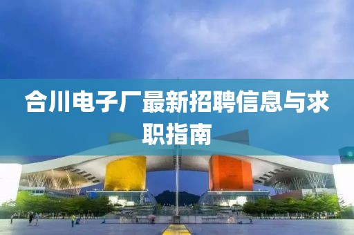 合川电子厂最新招聘信息与求职指南