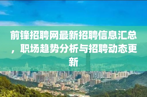 前锋招聘网最新招聘信息汇总，职场趋势分析与招聘动态更新