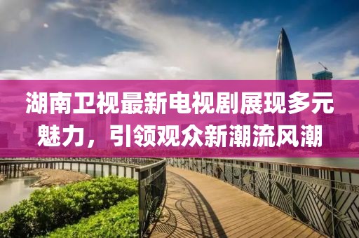 湖南卫视最新电视剧展现多元魅力，引领观众新潮流风潮
