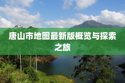 唐山市地图最新版概览与探索之旅