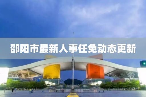 邵阳市最新人事任免动态更新