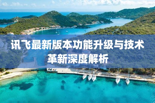 讯飞最新版本功能升级与技术革新深度解析