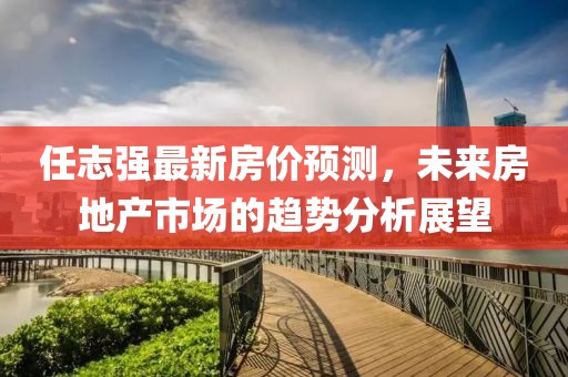 任志强最新房价预测，未来房地产市场的趋势分析展望