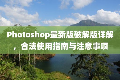 Photoshop最新版破解版详解，合法使用指南与注意事项