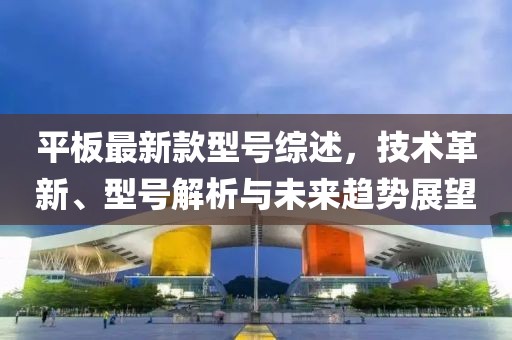 平板最新款型号综述，技术革新、型号解析与未来趋势展望